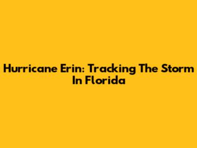 Hurricane Erin: Tracking The Storm In Florida