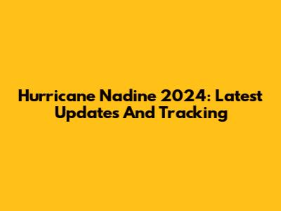 Hurricane Nadine 2024: Latest Updates And Tracking