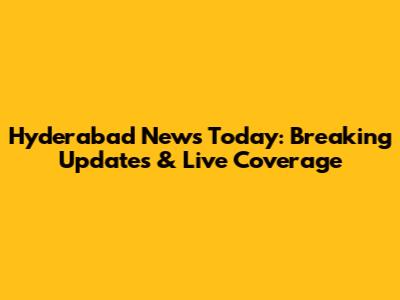 Hyderabad News Today: Breaking Updates & Live Coverage