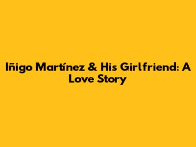 Iñigo Martínez & His Girlfriend: A Love Story