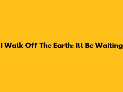 I Walk Off The Earth: I'll Be Waiting