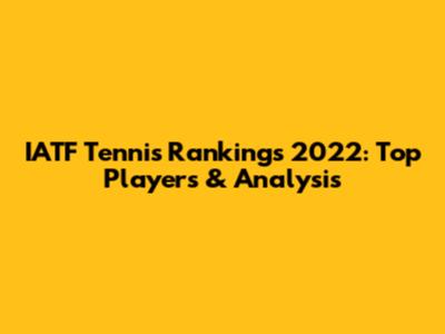 IATF Tennis Rankings 2022: Top Players & Analysis