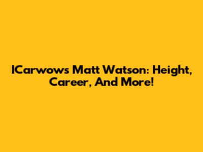 ICarwow's Matt Watson: Height, Career, And More!