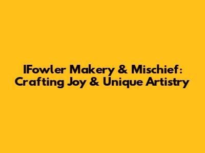 IFowler Makery & Mischief: Crafting Joy & Unique Artistry