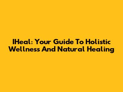 IHeal: Your Guide To Holistic Wellness And Natural Healing
