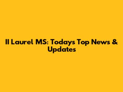 II Laurel MS: Today's Top News & Updates