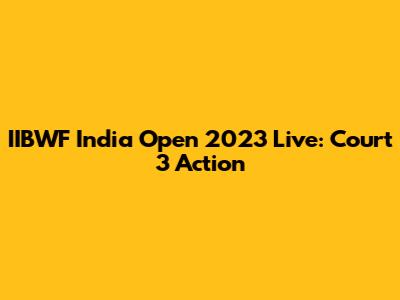 IIBWF India Open 2023 Live: Court 3 Action