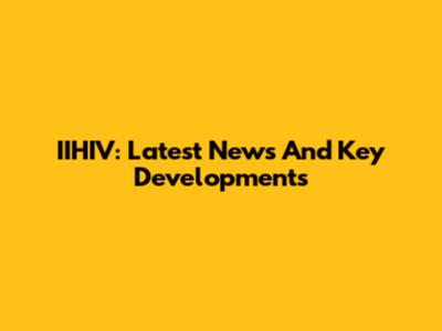 IIHIV: Latest News And Key Developments
