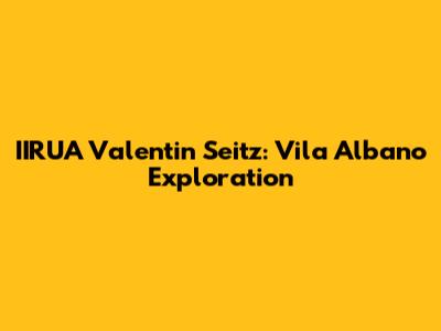 IIRUA Valentin Seitz: Vila Albano Exploration