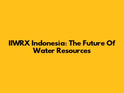 IIWRX Indonesia: The Future Of Water Resources