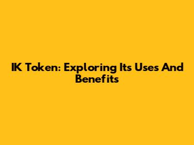 IK Token: Exploring Its Uses And Benefits