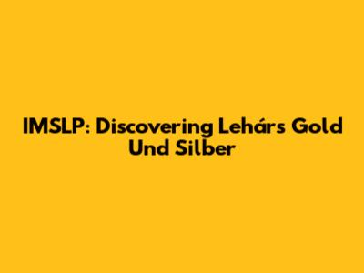 IMSLP: Discovering Lehár's 'Gold Und Silber'