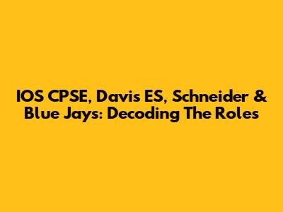 IOS CPSE, Davis ES, Schneider & Blue Jays: Decoding The Roles
