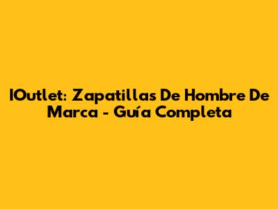 IOutlet: Zapatillas De Hombre De Marca - Guía Completa