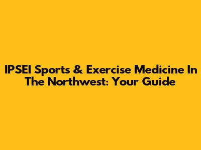 IPSEI Sports & Exercise Medicine In The Northwest: Your Guide