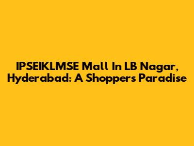 IPSEIKLMSE Mall In LB Nagar, Hyderabad: A Shopper's Paradise