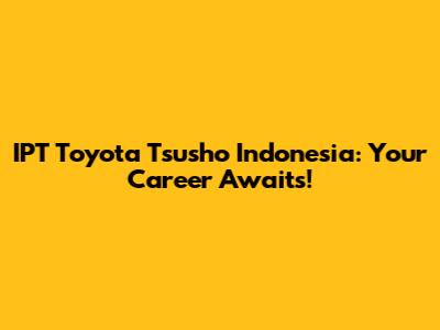 IPT Toyota Tsusho Indonesia: Your Career Awaits!