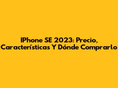 IPhone SE 2023: Precio, Características Y Dónde Comprarlo