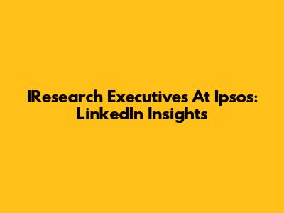 IResearch Executives At Ipsos: LinkedIn Insights