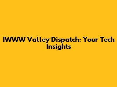 IWWW Valley Dispatch: Your Tech Insights