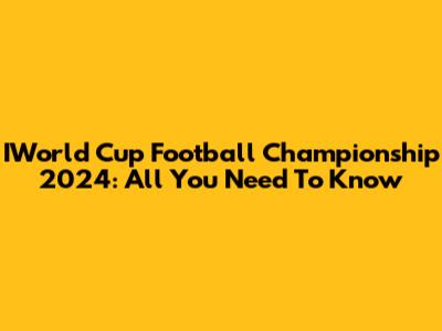 IWorld Cup Football Championship 2024: All You Need To Know