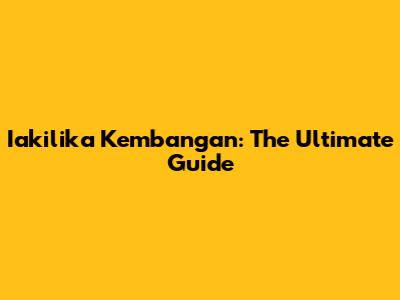 Iakilika Kembangan: The Ultimate Guide