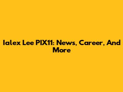 Ialex Lee PIX11: News, Career, And More