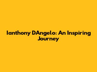 Ianthony D'Angelo: An Inspiring Journey