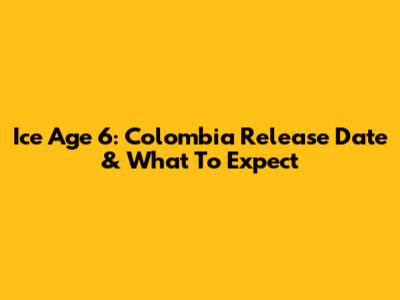 Ice Age 6: Colombia Release Date & What To Expect