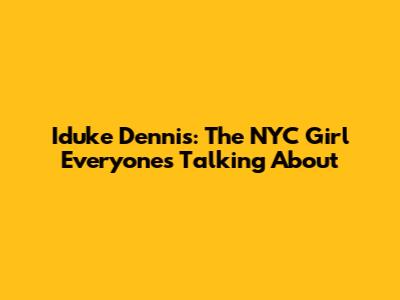 Iduke Dennis: The NYC Girl Everyone's Talking About