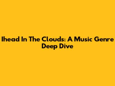 Ihead In The Clouds: A Music Genre Deep Dive