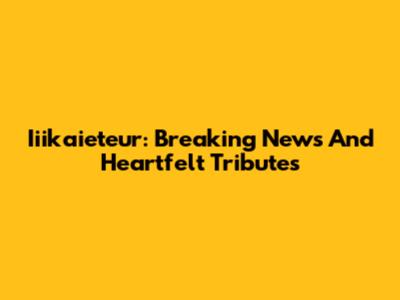 Iiikaieteur: Breaking News And Heartfelt Tributes
