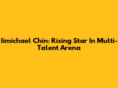 Iimichael Chin: Rising Star In Multi-Talent Arena