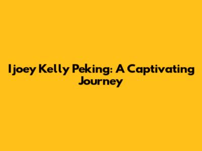Ijoey Kelly Peking: A Captivating Journey
