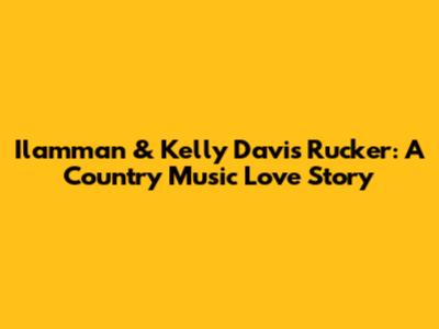 Ilamman & Kelly Davis Rucker: A Country Music Love Story