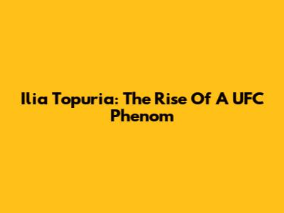 Ilia Topuria: The Rise Of A UFC Phenom