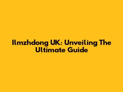Ilmzhdong UK: Unveiling The Ultimate Guide