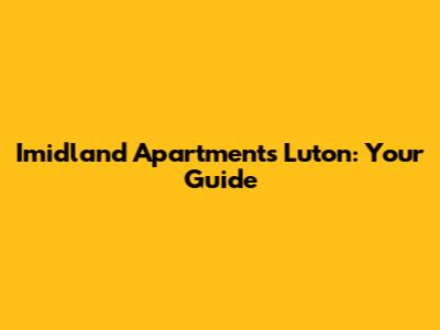 Imidland Apartments Luton: Your Guide
