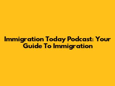 Immigration Today Podcast: Your Guide To Immigration