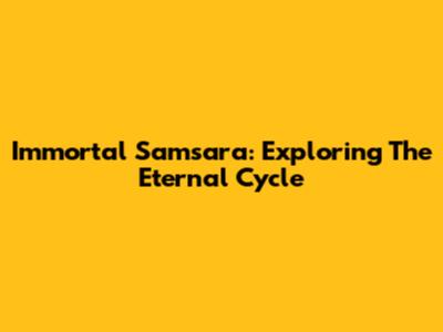 Immortal Samsara: Exploring The Eternal Cycle