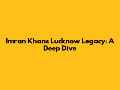 Imran Khan's Lucknow Legacy: A Deep Dive