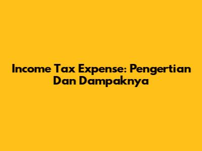 Income Tax Expense: Pengertian Dan Dampaknya