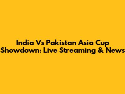 India Vs Pakistan Asia Cup Showdown: Live Streaming & News