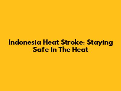 Indonesia Heat Stroke: Staying Safe In The Heat