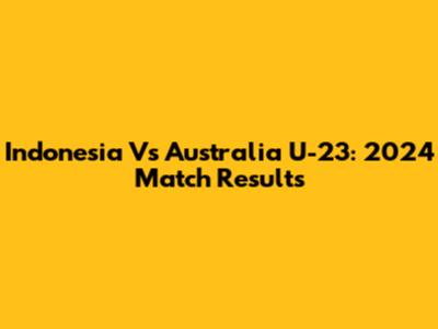 Indonesia Vs Australia U-23: 2024 Match Results
