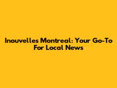 Inouvelles Montreal: Your Go-To For Local News