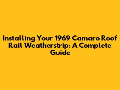 Installing Your 1969 Camaro Roof Rail Weatherstrip: A Complete Guide