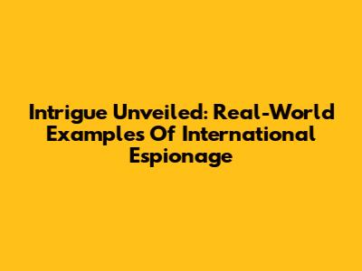 Intrigue Unveiled: Real-World Examples Of International Espionage
