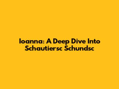 Ioanna: A Deep Dive Into Schautiersc Schundsc