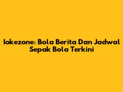 Iokezone: Bola Berita Dan Jadwal Sepak Bola Terkini
